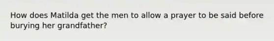 How does Matilda get the men to allow a prayer to be said before burying her grandfather?