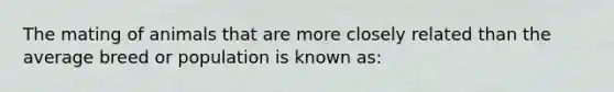 The mating of animals that are more closely related than the average breed or population is known as: