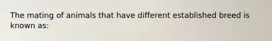 The mating of animals that have different established breed is known as: