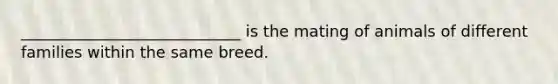 ____________________________ is the mating of animals of different families within the same breed.