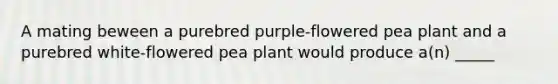 A mating beween a purebred purple-flowered pea plant and a purebred white-flowered pea plant would produce a(n) _____