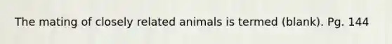 The mating of closely related animals is termed (blank). Pg. 144