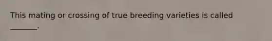 This mating or crossing of true breeding varieties is called _______.