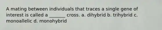 A mating between individuals that traces a single gene of interest is called a _______ cross. a. dihybrid b. trihybrid c. monoallelic d. monohybrid