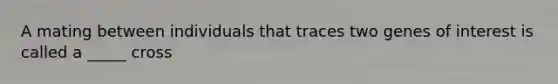 A mating between individuals that traces two genes of interest is called a _____ cross