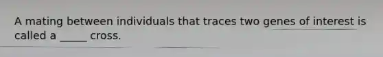 A mating between individuals that traces two genes of interest is called a _____ cross.