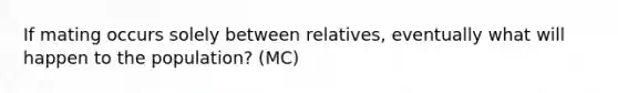 If mating occurs solely between relatives, eventually what will happen to the population? (MC)