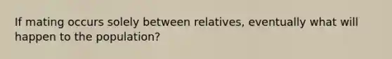 If mating occurs solely between relatives, eventually what will happen to the population?