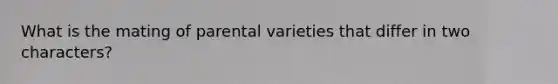 What is the mating of parental varieties that differ in two characters?