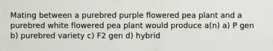 Mating between a purebred purple flowered pea plant and a purebred white flowered pea plant would produce a(n) a) P gen b) purebred variety c) F2 gen d) hybrid