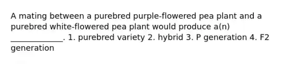 A mating between a purebred purple-flowered pea plant and a purebred white-flowered pea plant would produce a(n) _____________. 1. purebred variety 2. hybrid 3. P generation 4. F2 generation