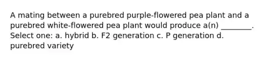 A mating between a purebred purple-flowered pea plant and a purebred white-flowered pea plant would produce a(n) ________. Select one: a. hybrid b. F2 generation c. P generation d. purebred variety