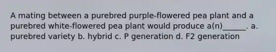 A mating between a purebred purple-flowered pea plant and a purebred white-flowered pea plant would produce a(n)______. a. purebred variety b. hybrid c. P generation d. F2 generation