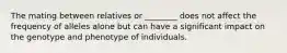 The mating between relatives or ________ does not affect the frequency of alleles alone but can have a significant impact on the genotype and phenotype of individuals.