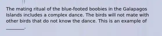 The mating ritual of the blue-footed boobies in the Galapagos Islands includes a complex dance. The birds will not mate with other birds that do not know the dance. This is an example of ________.