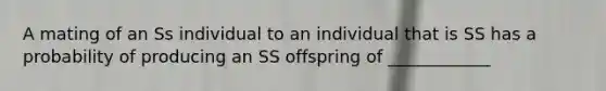 A mating of an Ss individual to an individual that is SS has a probability of producing an SS offspring of ____________