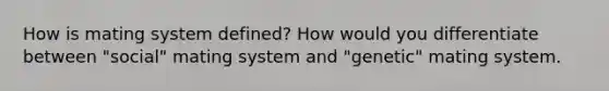 How is mating system defined? How would you differentiate between "social" mating system and "genetic" mating system.