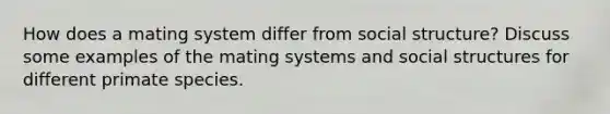 How does a mating system differ from social structure? Discuss some examples of the mating systems and social structures for different primate species.