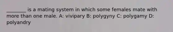 ________ is a mating system in which some females mate with more than one male. A: vivipary B: polygyny C: polygamy D: polyandry