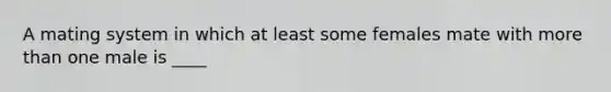 A mating system in which at least some females mate with more than one male is ____