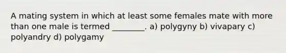 A mating system in which at least some females mate with <a href='https://www.questionai.com/knowledge/keWHlEPx42-more-than' class='anchor-knowledge'>more than</a> one male is termed ________. a) polygyny b) vivapary c) polyandry d) polygamy