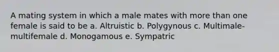 A mating system in which a male mates with <a href='https://www.questionai.com/knowledge/keWHlEPx42-more-than' class='anchor-knowledge'>more than</a> one female is said to be a. Altruistic b. Polygynous c. Multimale-multifemale d. Monogamous e. Sympatric