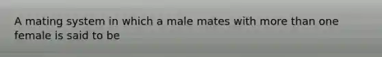 A mating system in which a male mates with more than one female is said to be