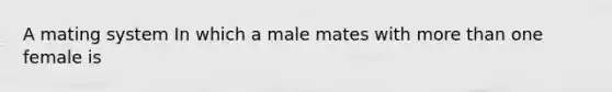 A mating system In which a male mates with more than one female is