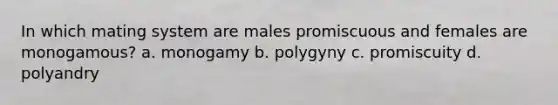 In which mating system are males promiscuous and females are monogamous? a. monogamy b. polygyny c. promiscuity d. polyandry