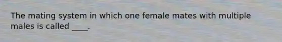 The mating system in which one female mates with multiple males is called ____.