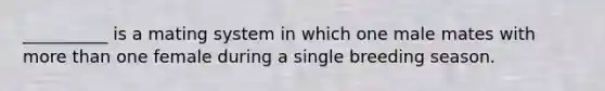 __________ is a mating system in which one male mates with more than one female during a single breeding season.