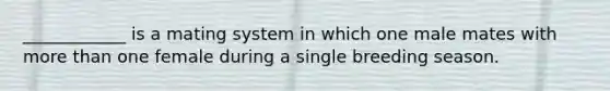 ____________ is a mating system in which one male mates with more than one female during a single breeding season.