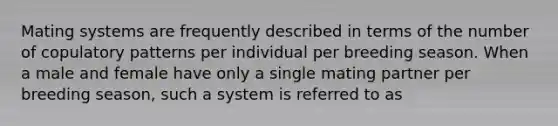 Mating systems are frequently described in terms of the number of copulatory patterns per individual per breeding season. When a male and female have only a single mating partner per breeding season, such a system is referred to as