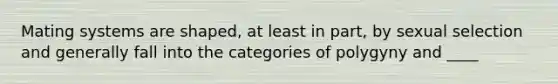 Mating systems are shaped, at least in part, by sexual selection and generally fall into the categories of polygyny and ____