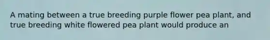 A mating between a true breeding purple flower pea plant, and true breeding white flowered pea plant would produce an