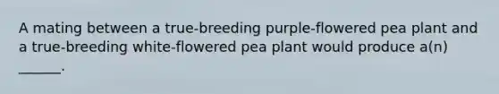 A mating between a true-breeding purple-flowered pea plant and a true-breeding white-flowered pea plant would produce a(n) ______.