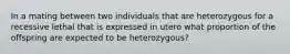 In a mating between two individuals that are heterozygous for a recessive lethal that is expressed in utero what proportion of the offspring are expected to be heterozygous?