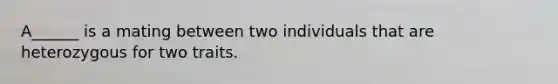 A______ is a mating between two individuals that are heterozygous for two traits.