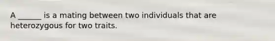 A ______ is a mating between two individuals that are heterozygous for two traits.