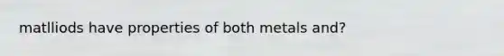 matlliods have properties of both metals and?