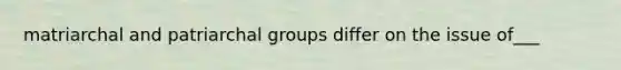 matriarchal and patriarchal groups differ on the issue of___