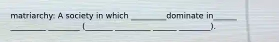 matriarchy: A society in which _________dominate in______ _________ ________ (_______ _________ ______ ________).