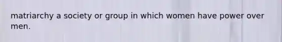 matriarchy a society or group in which women have power over men.