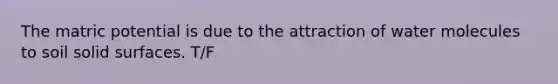 The matric potential is due to the attraction of water molecules to soil solid surfaces. T/F