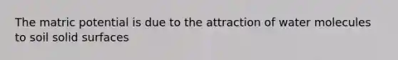 The matric potential is due to the attraction of water molecules to soil solid surfaces