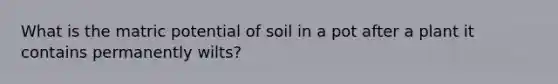 What is the matric potential of soil in a pot after a plant it contains permanently wilts?