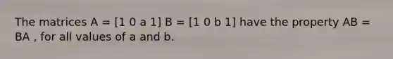 The matrices A = [1 0 a 1] B = [1 0 b 1] have the property AB = BA , for all values of a and b.