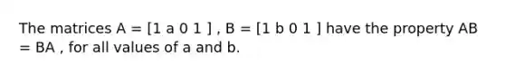 The matrices A = [1 a 0 1 ] , B = [1 b 0 1 ] have the property AB = BA , for all values of a and b.