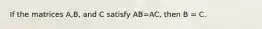 If the matrices A,B, and C satisfy AB=AC, then B = C.