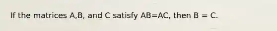 If the matrices A,B, and C satisfy AB=AC, then B = C.